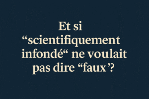 Et si "scientifiquement infondé" ne voulait pas dire "faux" ?